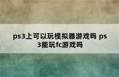 ps3上可以玩模拟器游戏吗 ps3能玩fc游戏吗